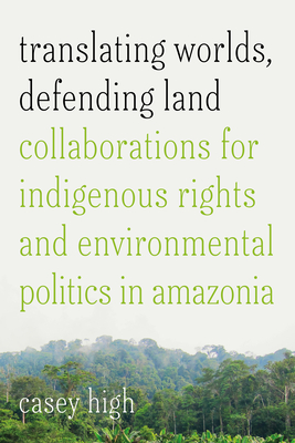 Translating Worlds, Defending Land: Collaborations for Indigenous Rights and Environmental Politics in Amazonia - Casey High