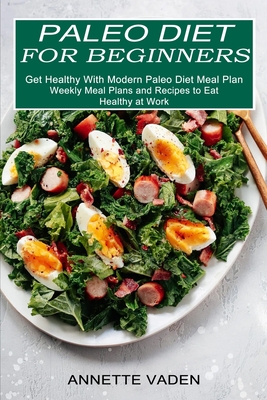 Paleo Diet for Beginners: Get Healthy With Modern Paleo Diet Meal Plan (Weekly Meal Plans and Recipes to Eat Healthy at Work) - Annette Vaden