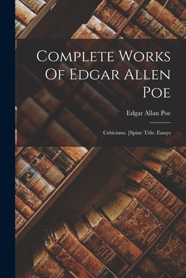 Complete Works Of Edgar Allen Poe: Criticisms. [spine Title: Essays - Edgar Allan Poe