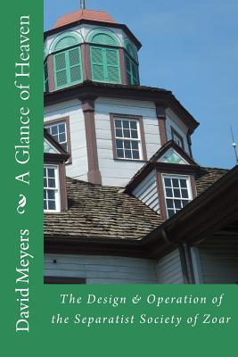 A Glance of Heaven: The Design and Operation of the Separatist Society of Zoar - David Meyers