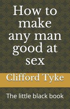Coperta cărții 'How to make any man good at sex: The little black book - Clifford Tyke'