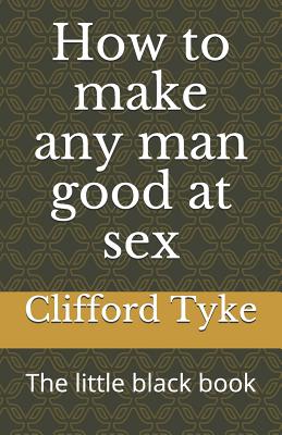 How to make any man good at sex: The little black book - Clifford Tyke