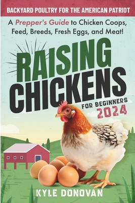 Raising Chickens for Beginners 2024: Backyard Poultry for the American Patriot. A Prepper's Guide to Chicken Coops, Feed, Breeds, Fresh Eggs, and Meat - Kyle Donovan