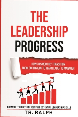 The Leadership Progress: How to Smoothly Transition from Supervisor to Team Leader to Manager, a Comprehensive Guide to Developing Essential Le - Tr Ralph