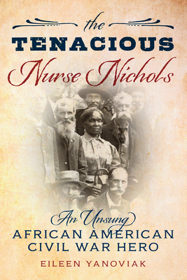 The Tenacious Nurse Nichols: An Unsung African American Civil War Hero - Eileen Yanoviak