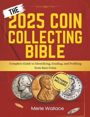 The 2025 Coin Collecting Bible: Complete Guide to Identifying, Grading, and Profiting from Rare Coins - Merle Wallace