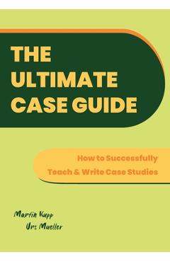 Coperta cărții 'The Ultimate Case Guide: How to Successfully Teach and Write Case Studies - Martin Kupp'