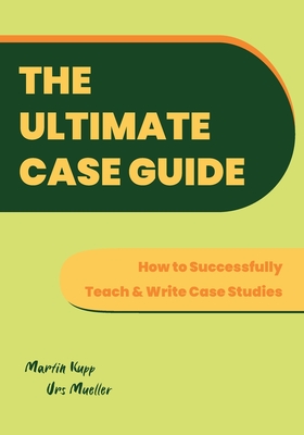 Coperta cărții 'The Ultimate Case Guide: How to Successfully Teach and Write Case Studies - Martin Kupp'