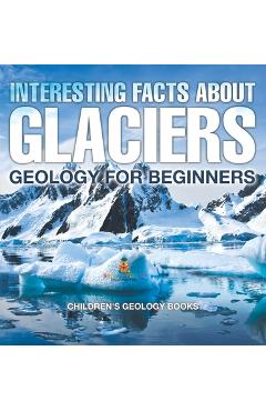Interesting Facts About Glaciers - Geology for Beginners Children's Geology Books -