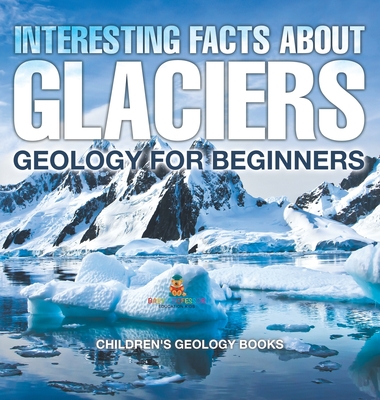 Coperta cărții 'Interesting Facts About Glaciers - Geology for Beginners Children's Geology Books -'