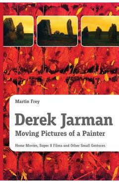 Coperta cărții 'Derek Jarman - Moving Pictures of a Painter: Home Movies, Super 8 Films and Other Small Gestures - Martin Frey'