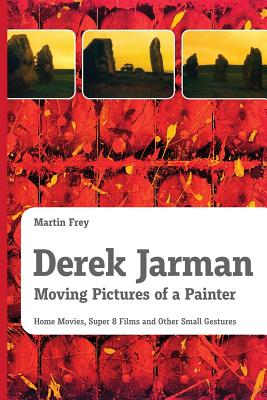Coperta cărții 'Derek Jarman - Moving Pictures of a Painter: Home Movies, Super 8 Films and Other Small Gestures - Martin Frey'