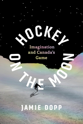 Hockey on the Moon: Imagination and Canada's Game - Jamie Dopp