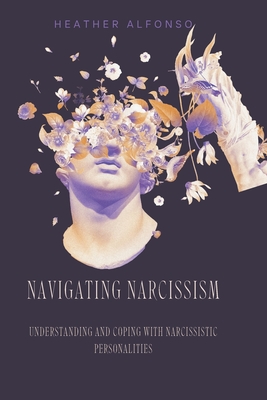 Navigating Narcissism: Understanding and Coping with Narcissistic Personalities - Heather Alfonso