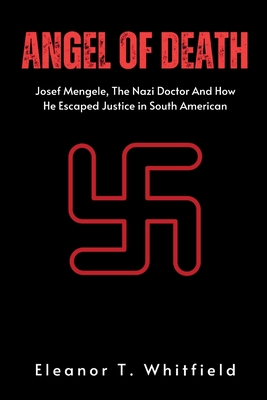 Angel of Death: Josef Mengele, The Nazi Doctor And How He Escaped Justice in South American - Eleanor T. Whitfield