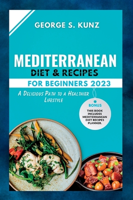 Mediterranean Diet & Recipes For Beginners 2023: A Delicious Path to a Healthier Lifestyle - George S. Kunz