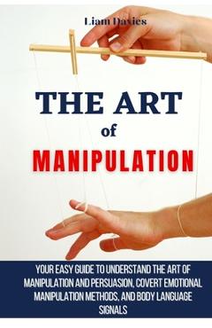 Poza produsului The Art of Manipulation: Your Easy Guide To Understand The Art Of Manipulation And Persuasion, Covert Emotional Manipulation Methods, And Body - Liam Davies