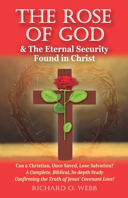 Coperta cărții 'The Rose of God & The Eternal Security Found in Christ: Can a Christian, Once Saved, Lose Salvation? A Complete,'