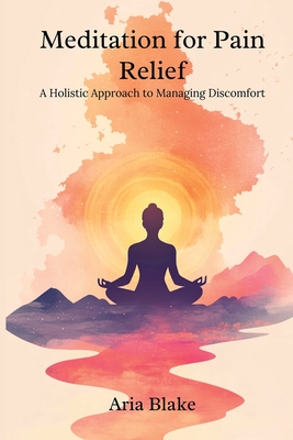 Meditation for Pain Relief: A Holistic Approach to Managing Discomfort - Aria Blake