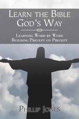 Learn the Bible God'S Way: Learning Word by Word, Building Precept on Precept - Phillip Jones