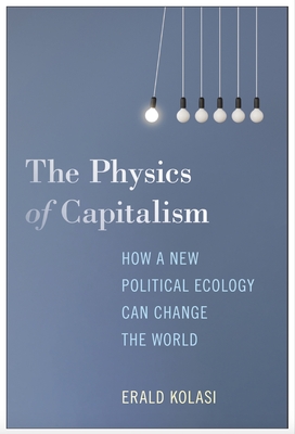 The Physics of Capitalism: How a New Political Ecology Can Change the World - Erald Kolasi