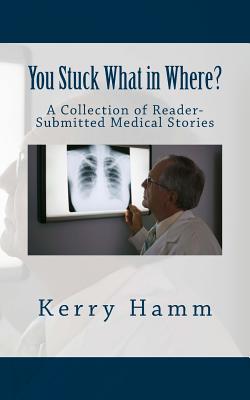 You Stuck What in Where?: A Collection of Reader-Submitted Medical Stories - Kerry Hamm