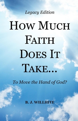 HOW MUCH FAITH DOES IT TAKE ... to Move the Hand of God? Legacy Edition - B. J. Willhite