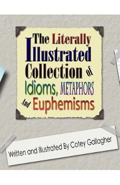 Poza produsului The Literally Illustrated Collection of Idioms, Metaphors and Euphemisms - Cotey L. Gallagher
