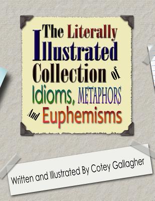Coperta cărții 'The Literally Illustrated Collection of Idioms, Metaphors and Euphemisms - Cotey L. Gallagher'