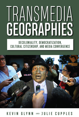 Transmedia Geographies: Decoloniality, Democratization, Cultural Citizenship, and Media Convergence - Kevin Glynn