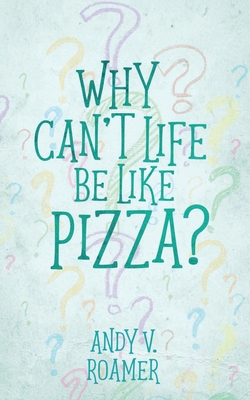 Why Can't Life Be Like Pizza? - Andy V. Roamer