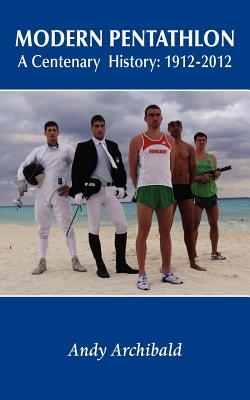 Modern Pentathlon a Centenary History: 1912 - 2012 - Andy Archibald