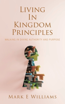 Living In Kingdom Principles: Walking in Divine Authority and Purpose - Mark E. Williams
