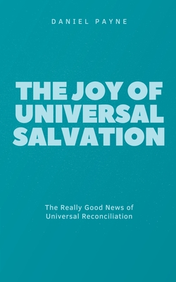 The Joy of Universal Salvation: The Really Good News of Universal Reconciliation - Daniel Payne