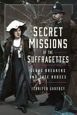 Secret Missions of the Suffragettes: Glassbreakers and Safe Houses - Jennifer Godfrey