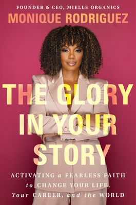 The Glory in Your Story: Activating a Fearless Faith to Change Your Life, Your Career, and the World - Monique Rodriguez