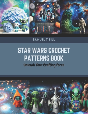 Star Wars Crochet Patterns Book: Unleash Your Crafting Force - Samuel T. Bill
