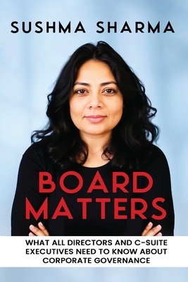 Board Matters: What All Directors and C-Suite Executives Need to Know about Corporate Governance - Sushma Sharma