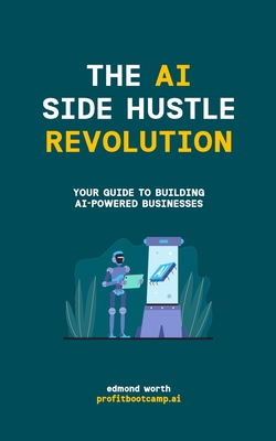 The AI Side Hustle Revolution: Your Guide to Building AI-Powered Businesses - Edmond Worth
