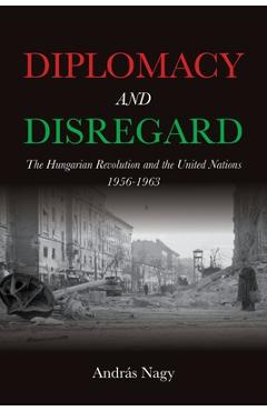 Poza produsului Diplomacy and Disregard: The Hungarian Revolution and the United Nations 1956-1963 - András Nagy