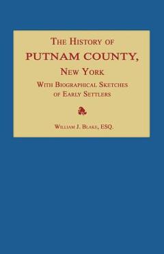 The History of Putnam County, New York; With an Enumeration of Its Towns, Villages, Rivers, Creeks, Lakes, Ponds, Mountains, Hills and Geological Feat - William J. Blake