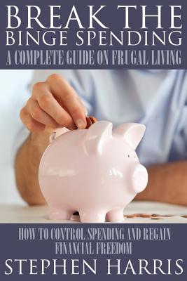 Coperta cărții 'Break the Binge Spending: A Complete Guide on Frugal Living - Stephen Harris'