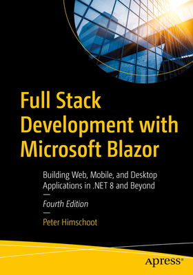 Full Stack Development with Microsoft Blazor: Building Web, Mobile, and Desktop Applications in .Net 8 and Beyond - Peter Himschoot