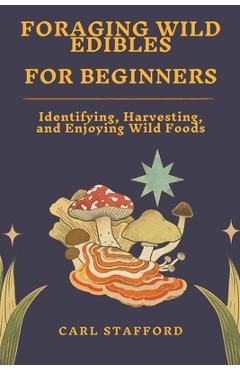 Coperta cărții 'Foraging Wild Edibles for Beginners: Identifying, Harvesting, and Enjoying Wild Foods - Carl Stafford'