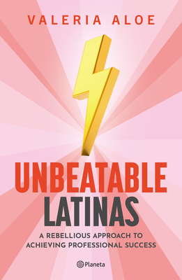Unbeatable Latinas: A Rebellious Approach to Achieving Professional Succes - Valeria Aloe
