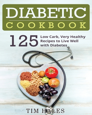 Diabetic Cookbook: 125 Low Carb, Very Healthy Recipes to Live Well with Diabetes - Tim Hales