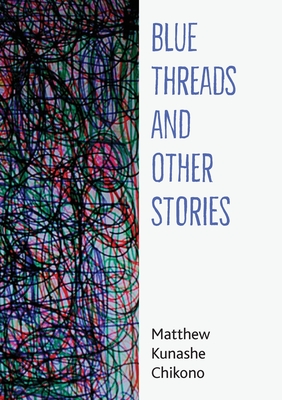 Blue Threads and Other Stories - Matthew Kunashe Chikono