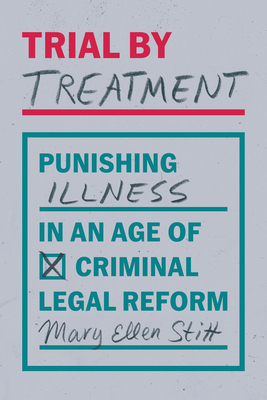 Trial by Treatment: Punishing Illness in an Age of Criminal Legal Reform - Mary Ellen Stitt