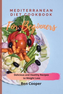 Mediterranean Diet Cookbook For Beginners: Delicious and Healthy Recipes to Weight Loss - Ben Cooper