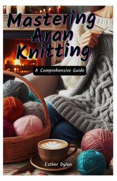 Coperta cărții 'Mastering Aran Knitting: A Comprehensive Guide - Esther Dylan'